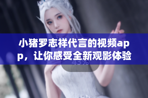 小猪罗志祥代言的视频app，让你感受全新观影体验