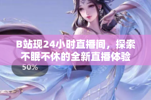 B站现24小时直播间，探索不眠不休的全新直播体验