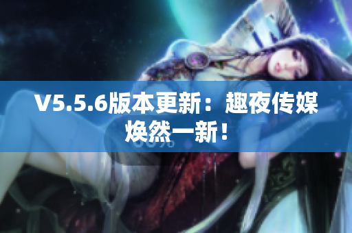 V5.5.6版本更新：趣夜传媒焕然一新！