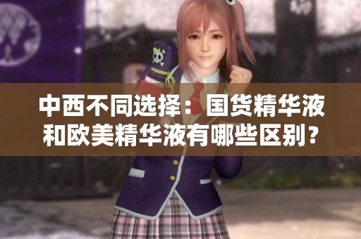中西不同选择：国货精华液和欧美精华液有哪些区别？