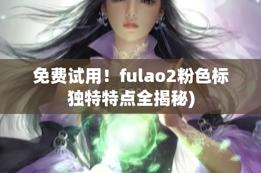 免费试用！fulao2粉色标独特特点全揭秘)