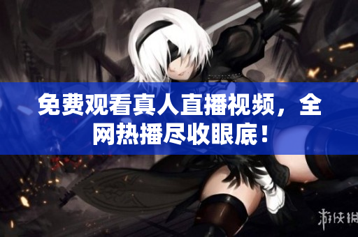 免费观看真人直播视频，全网热播尽收眼底！