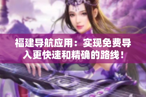 福建导航应用：实现免费导入更快速和精确的路线！