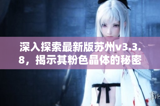 深入探索最新版苏州v3.3.8，揭示其粉色晶体的秘密