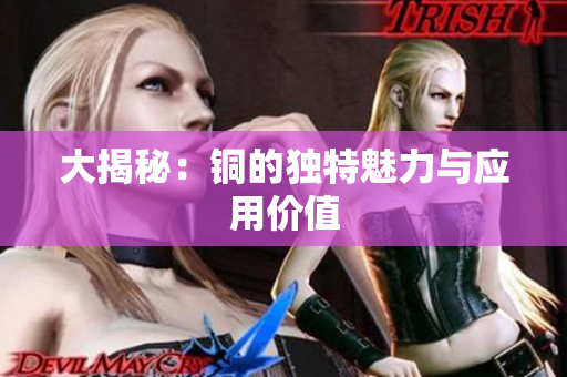 大揭秘：铜的独特魅力与应用价值