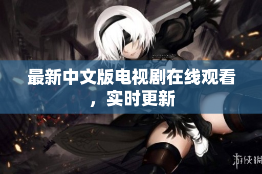 最新中文版电视剧在线观看，实时更新