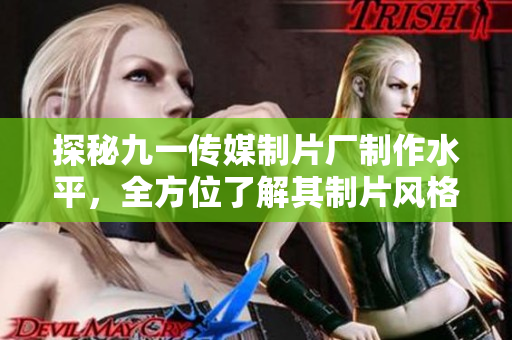 探秘九一传媒制片厂制作水平，全方位了解其制片风格与技术实力