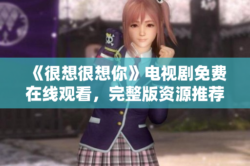 《很想很想你》电视剧免费在线观看，完整版资源推荐