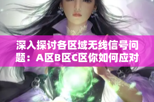 深入探讨各区域无线信号问题：A区B区C区你如何应对？