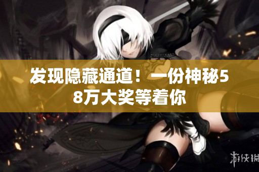 发现隐藏通道！一份神秘58万大奖等着你