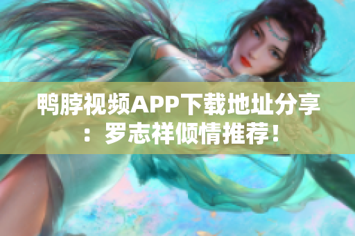 鸭脖视频APP下载地址分享：罗志祥倾情推荐！
