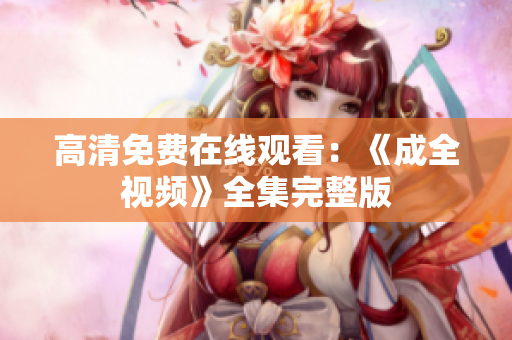 高清免费在线观看：《成全视频》全集完整版