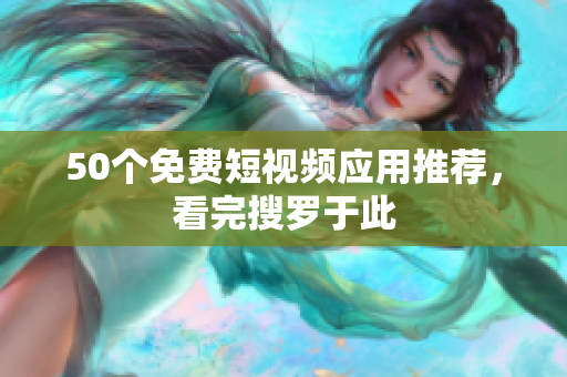 50个免费短视频应用推荐，看完搜罗于此