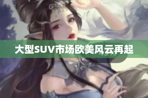 大型SUV市场欧美风云再起