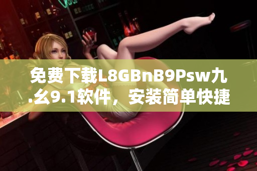 免费下载L8GBnB9Psw九.幺9.1软件，安装简单快捷