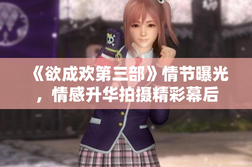 《欲成欢第三部》情节曝光，情感升华拍摄精彩幕后