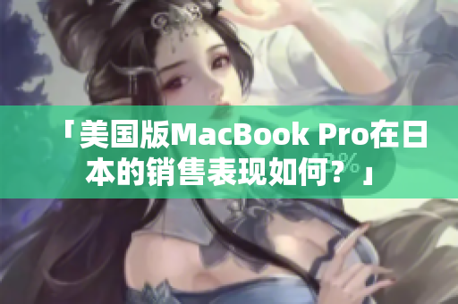 「美国版MacBook Pro在日本的销售表现如何？」