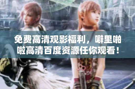 免费高清观影福利，噼里啪啦高清百度资源任你观看！