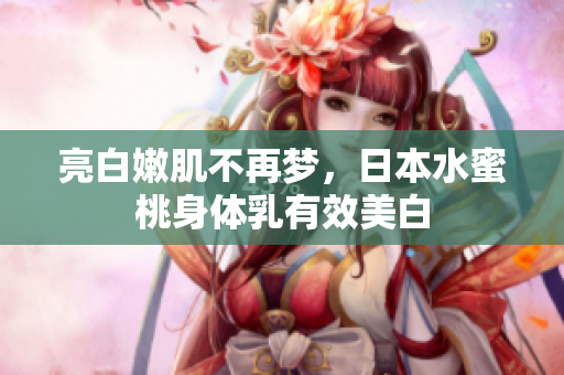 亮白嫩肌不再梦，日本水蜜桃身体乳有效美白