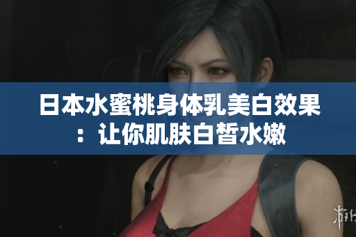 日本水蜜桃身体乳美白效果：让你肌肤白皙水嫩