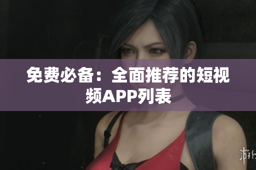 免费必备：全面推荐的短视频APP列表