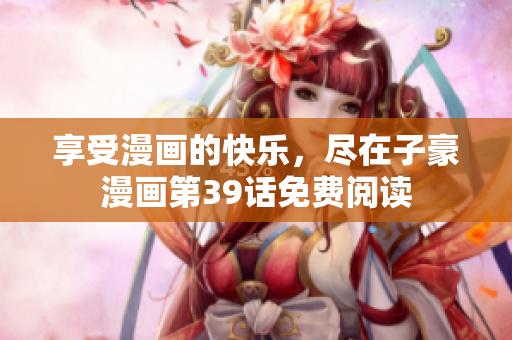 享受漫画的快乐，尽在子豪漫画第39话免费阅读