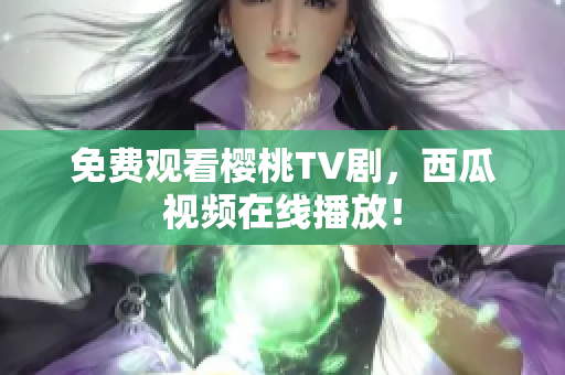 免费观看樱桃TV剧，西瓜视频在线播放！