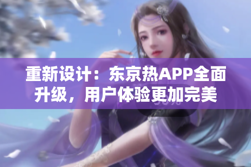 重新设计：东京热APP全面升级，用户体验更加完美