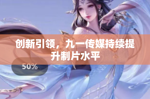 创新引领，九一传媒持续提升制片水平