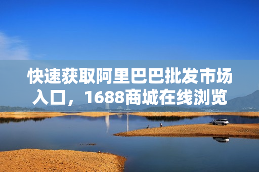 快速获取阿里巴巴批发市场入口，1688商城在线浏览