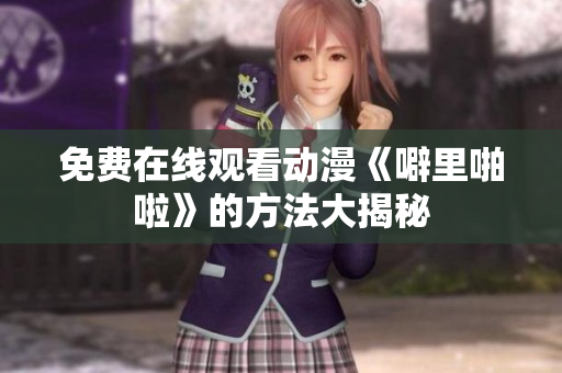 免费在线观看动漫《噼里啪啦》的方法大揭秘