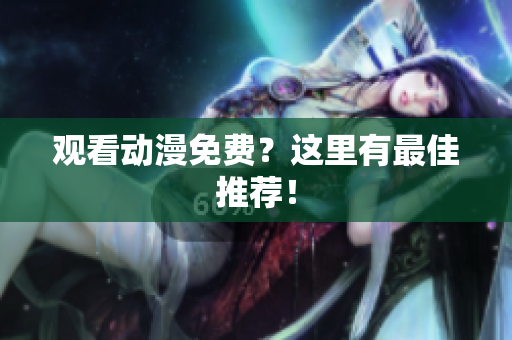 观看动漫免费？这里有最佳推荐！