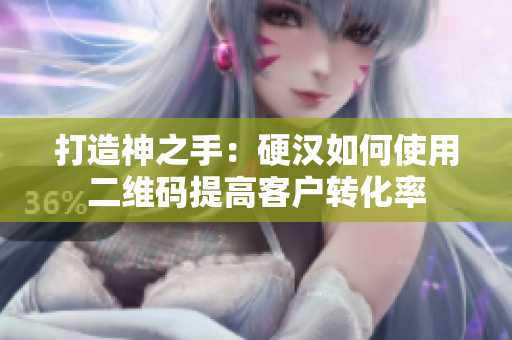 打造神之手：硬汉如何使用二维码提高客户转化率