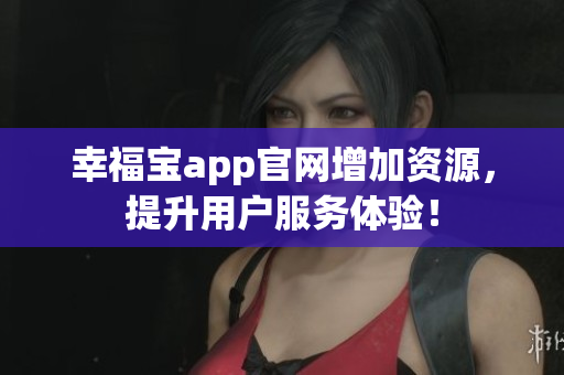 幸福宝app官网增加资源，提升用户服务体验！