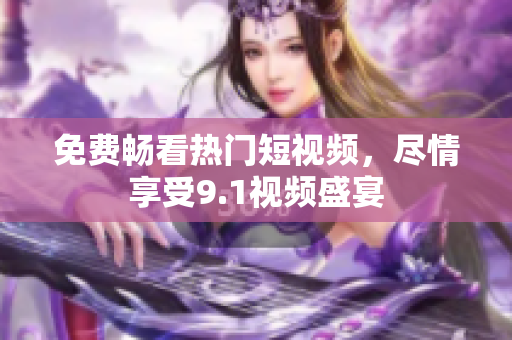 免费畅看热门短视频，尽情享受9.1视频盛宴