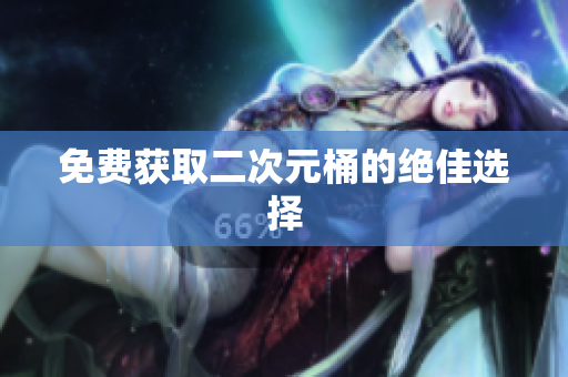 免费获取二次元桶的绝佳选择