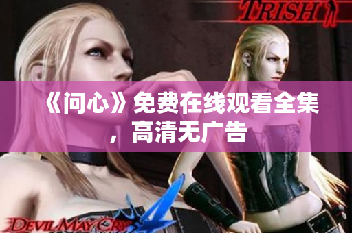 《问心》免费在线观看全集，高清无广告