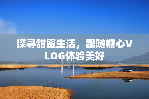 探寻甜蜜生活，跟随糖心VLOG体验美好