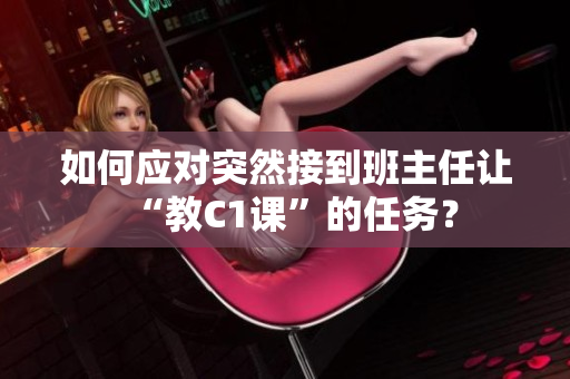 如何应对突然接到班主任让“教C1课”的任务？