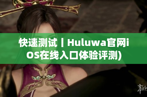 快速测试丨Huluwa官网iOS在线入口体验评测)