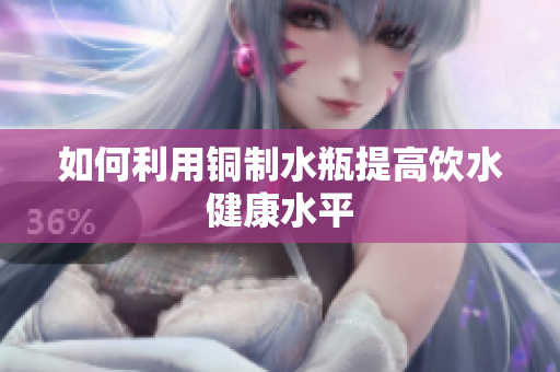 如何利用铜制水瓶提高饮水健康水平