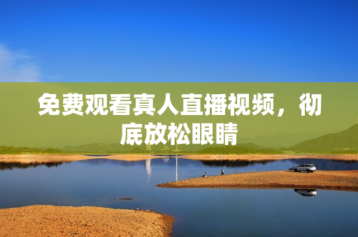 免费观看真人直播视频，彻底放松眼睛
