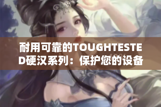 耐用可靠的TOUGHTESTED硬汉系列：保护您的设备
