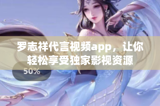 罗志祥代言视频app，让你轻松享受独家影视资源