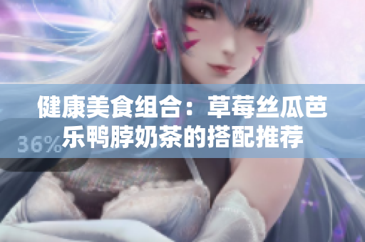 健康美食组合：草莓丝瓜芭乐鸭脖奶茶的搭配推荐