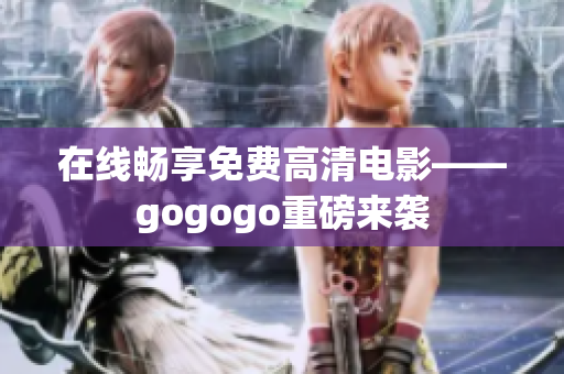在线畅享免费高清电影——gogogo重磅来袭