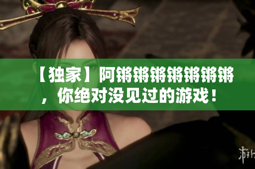 【独家】阿锵锵锵锵锵锵锵，你绝对没见过的游戏！