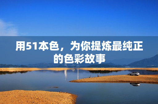 用51本色，为你提炼最纯正的色彩故事