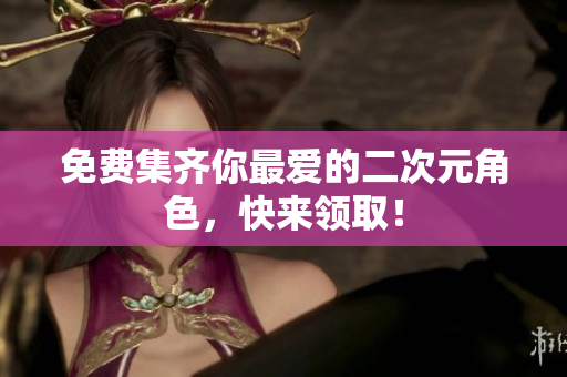 免费集齐你最爱的二次元角色，快来领取！
