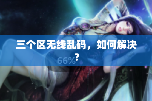 三个区无线乱码，如何解决？